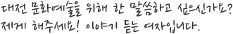 대전 문화예술을 위해 한 말씀하고 싶으신가요?
제게 해주세요! 이야기 듣는 여자입니다